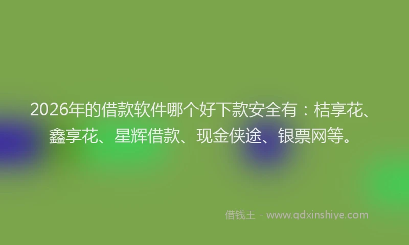 2026年的借款软件哪个好下款安全有：桔享花、鑫享花、星辉借款、现金侠途、银票网等。
