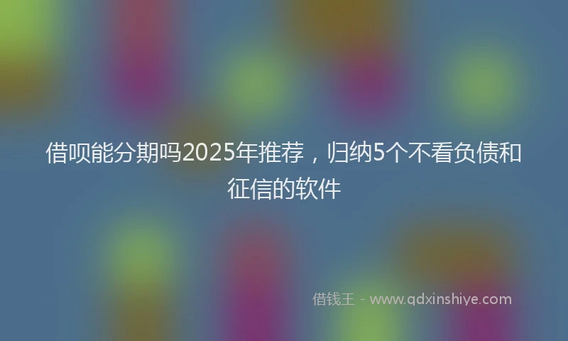 借呗能分期吗2025年推荐，归纳5个不看负债和征信的软件