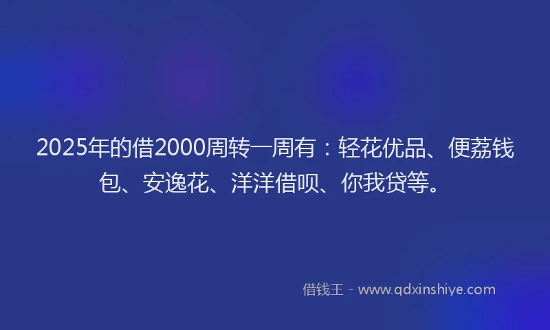 2025年的借2000周转一周有:轻花优品、便荔钱包、安逸花、洋洋借呗、你我贷等。