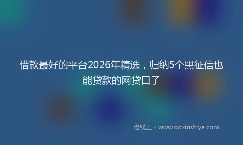 借款最好的平台2026年精选，归纳5个黑征信也能贷款的网贷口子