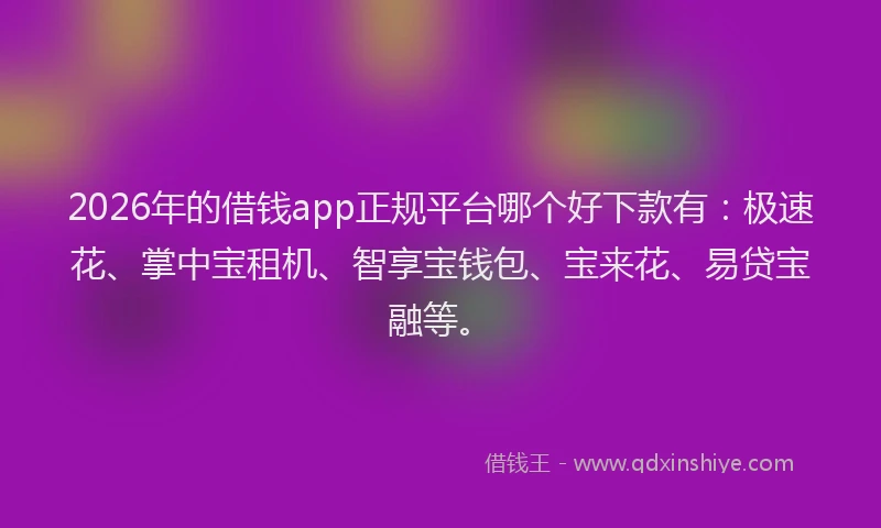 2026年的借钱app正规平台哪个好下款有:极速花、掌中宝租机、智享宝钱包、宝来花、易贷宝融等。