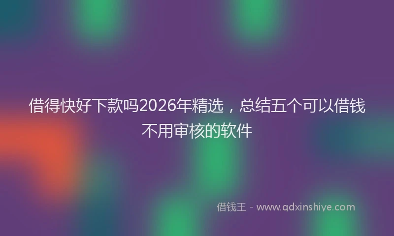 借得快好下款吗2026年精选,总结五个可以借钱不用审核的软件