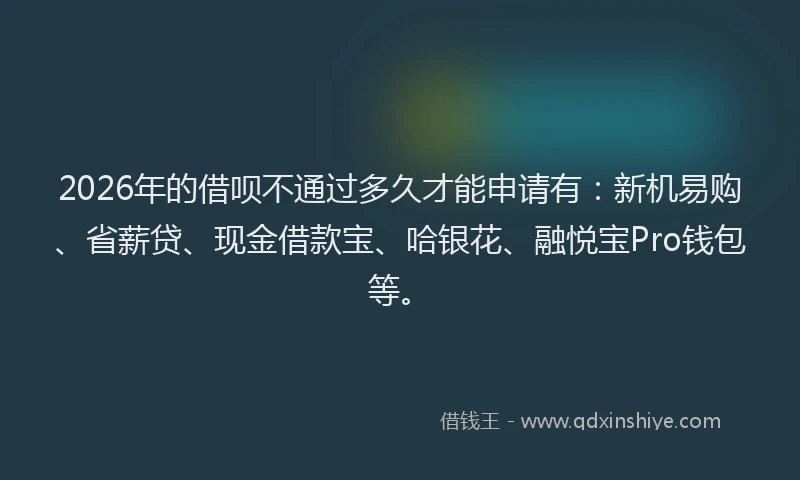 2026年的借呗不通过多久才能申请有:新机易购、省薪贷、现金借款宝、哈银花、融悦宝Pro钱包等。