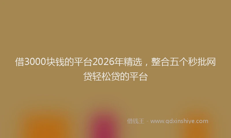 借3000块钱的平台2026年精选,整合五个秒批网贷轻松贷的平台