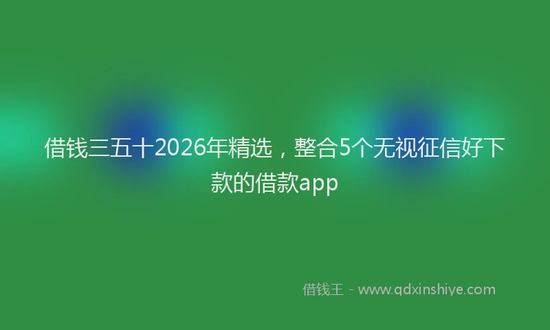借钱三五十2026年精选，整合5个无视征信好下款的借款app
