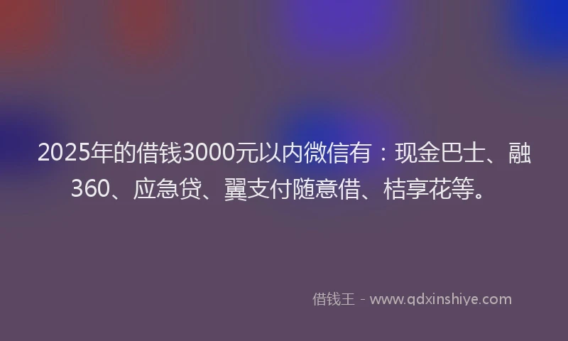 2025年的借钱3000元以内微信有：现金巴士、融360、应急贷、翼支付随意借、桔享花等。