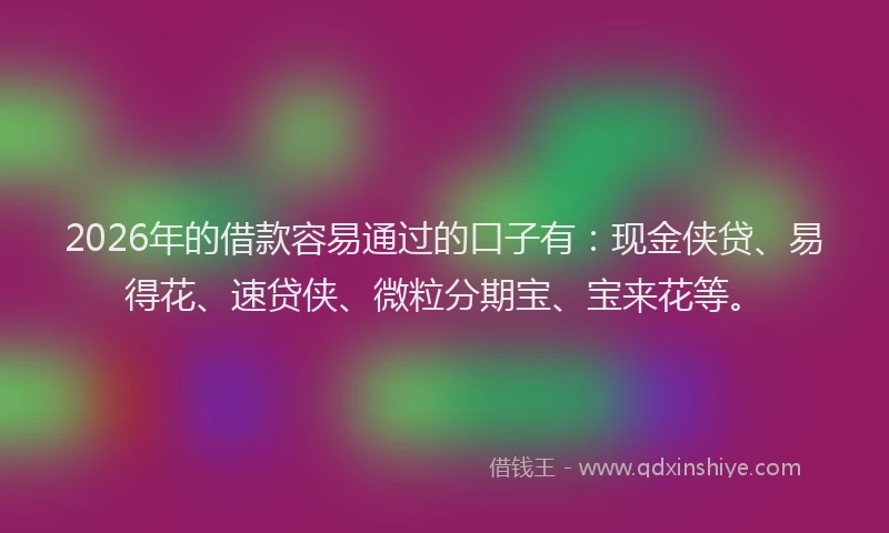 2026年的借款容易通过的口子有：现金侠贷、易得花、速贷侠、微粒分期宝、宝来花等。