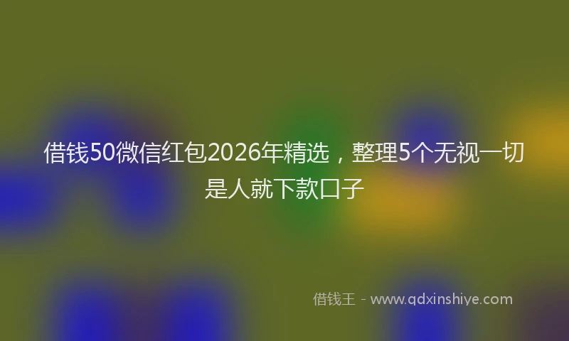 借钱50微信红包2026年精选,整理5个无视一切是人就下款口子