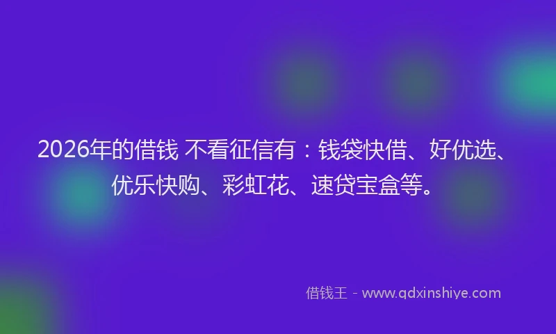 2026年的借钱 不看征信有：钱袋快借、好优选、优乐快购、彩虹花、速贷宝盒等。