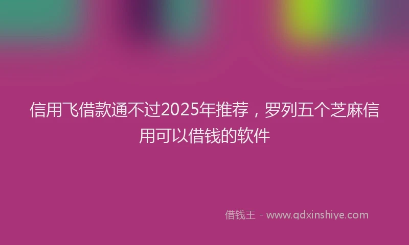 信用飞借款通不过2025年推荐，罗列五个芝麻信用可以借钱的软件