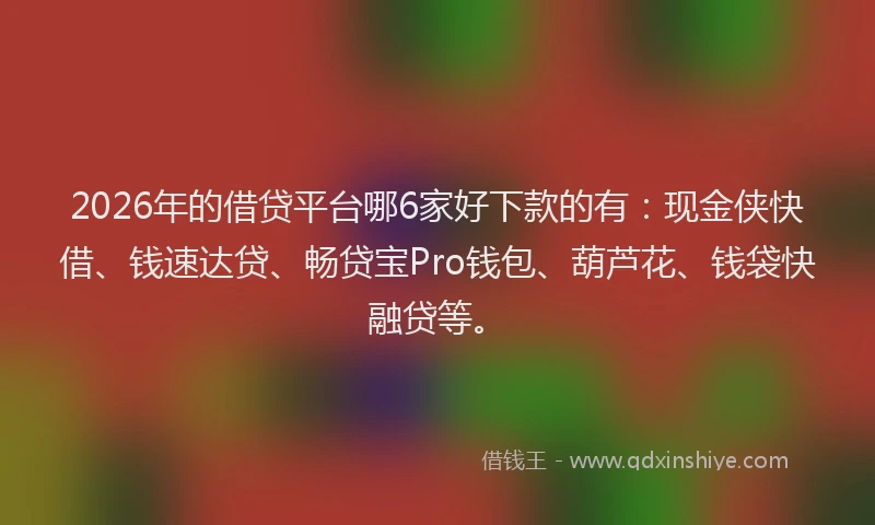 2026年的借贷平台哪6家好下款的有：现金侠快借、钱速达贷、畅贷宝Pro钱包、葫芦花、钱袋快融贷等。