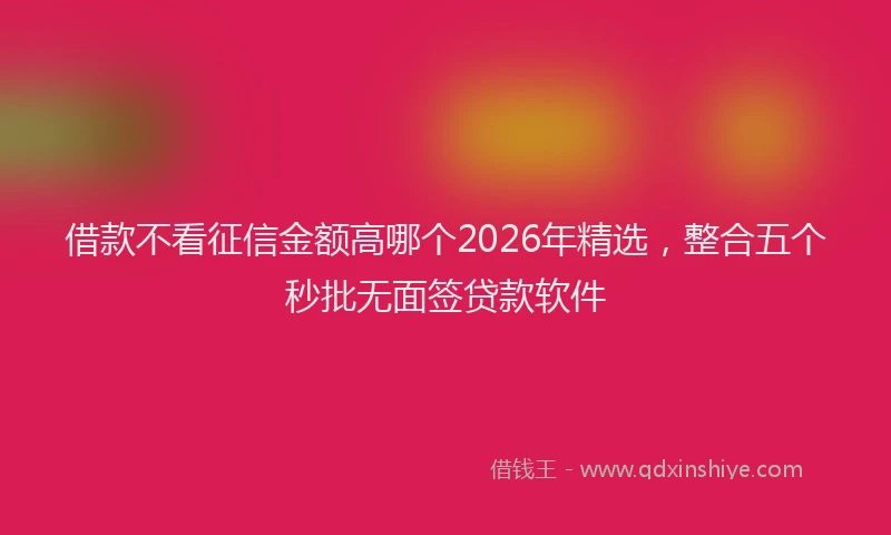 借款不看征信金额高哪个2026年精选,整合五个秒批无面签贷款软件