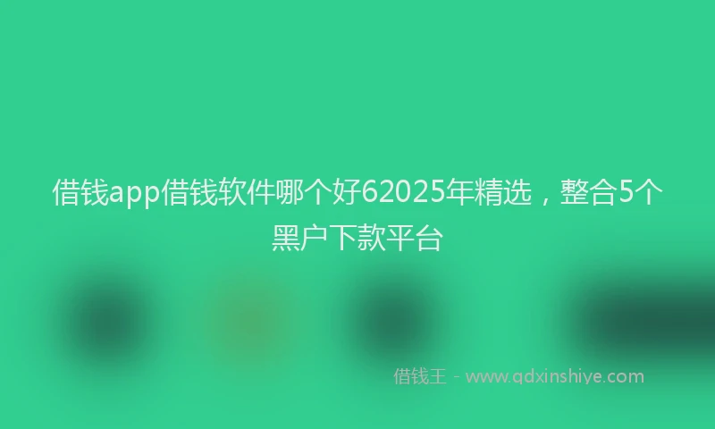借钱app借钱软件哪个好62025年精选，整合5个黑户下款平台