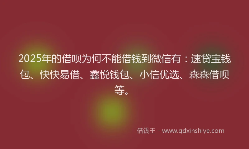 2025年的借呗为何不能借钱到微信有:速贷宝钱包、快快易借、鑫悦钱包、小信优选、森森借呗等。