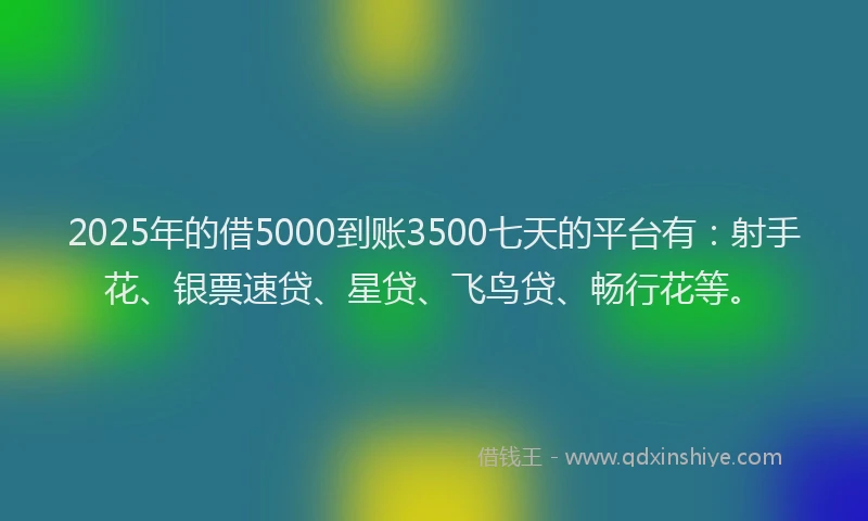 2025年的借5000到账3500七天的平台有：射手花、银票速贷、星贷、飞鸟贷、畅行花等。
