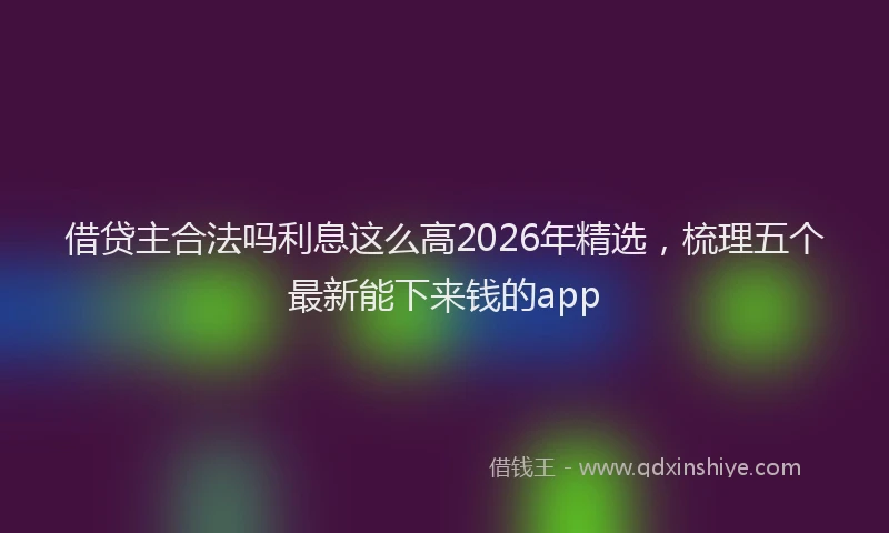 借贷主合法吗利息这么高2026年精选，梳理五个最新能下来钱的app