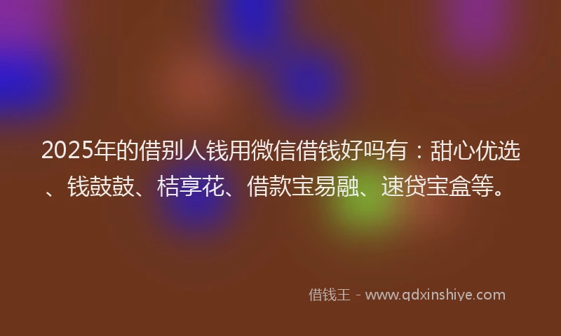 2025年的借别人钱用微信借钱好吗有:甜心优选、钱鼓鼓、桔享花、借款宝易融、速贷宝盒等。