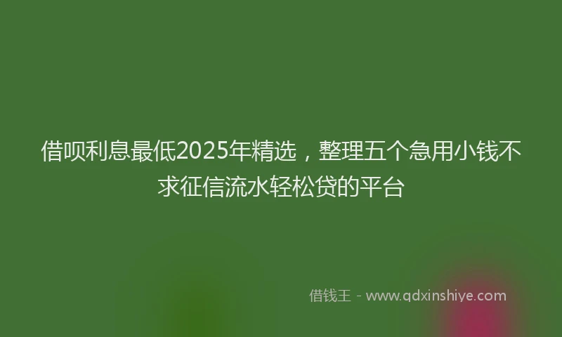 借呗利息最低2025年精选,整理五个急用小钱不求征信流水轻松贷的平台