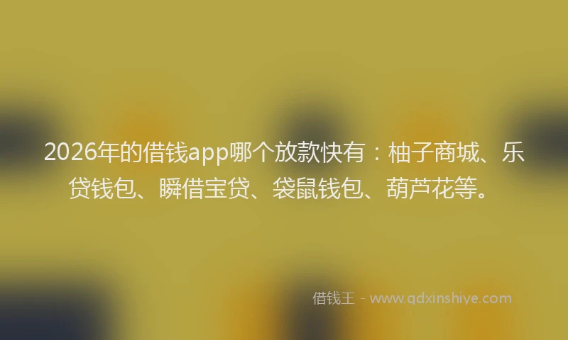 2026年的借钱app哪个放款快有：柚子商城、乐贷钱包、瞬借宝贷、袋鼠钱包、葫芦花等。