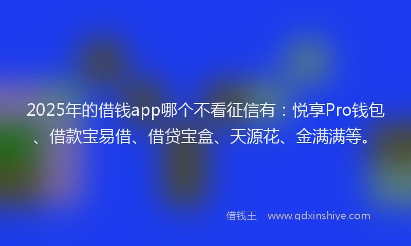 2025年的借钱app哪个不看征信有:悦享Pro钱包、借款宝易借、借贷宝盒、天源花、金满满等。