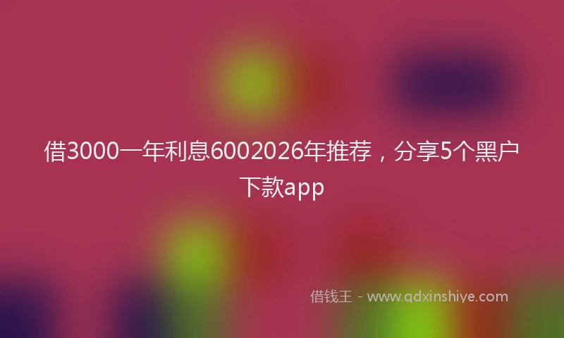 借3000一年利息6002026年推荐，分享5个黑户下款app