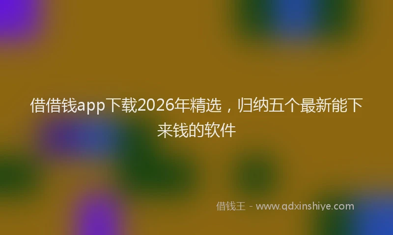 借借钱app下载2026年精选，归纳五个最新能下来钱的软件
