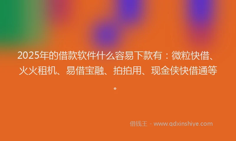 2025年的借款软件什么容易下款有：微粒快借、火火租机、易借宝融、拍拍用、现金侠快借通等。