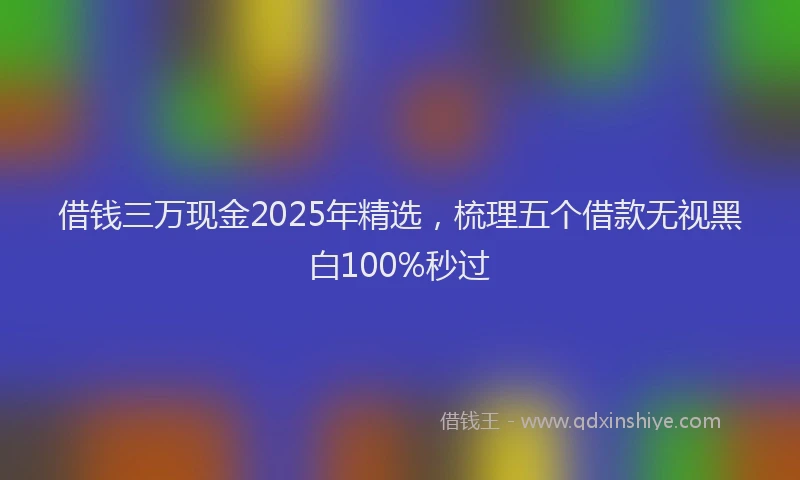 借钱三万现金2025年精选，梳理五个借款无视黑白100%秒过