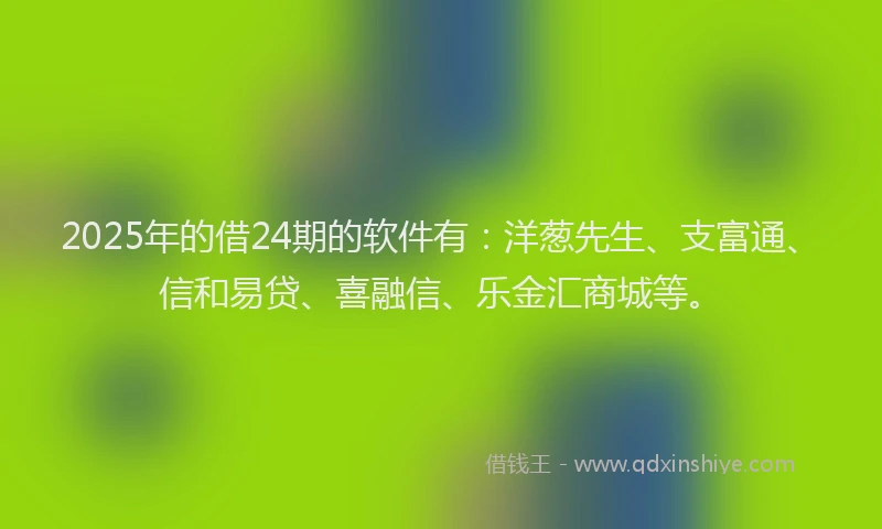 2025年的借24期的软件有:洋葱先生、支富通、信和易贷、喜融信、乐金汇商城等。