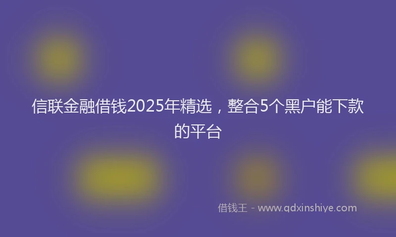 信联金融借钱2025年精选，整合5个黑户能下款的平台