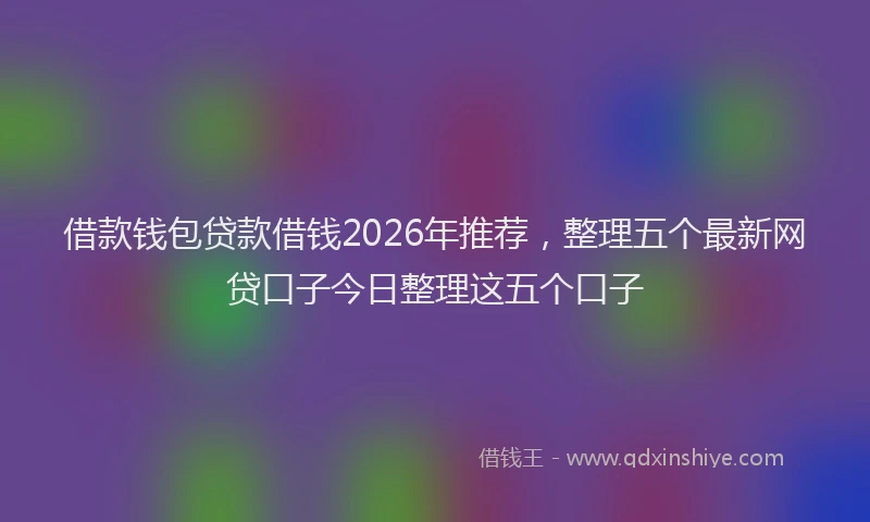 借款钱包贷款借钱2026年推荐，整理五个最新网贷口子今日整理这五个口子