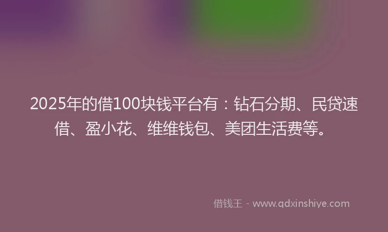 2025年的借100块钱平台有：钻石分期、民贷速借、盈小花、维维钱包、美团生活费等。