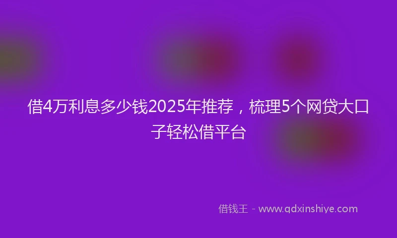借4万利息多少钱2025年推荐，梳理5个网贷大口子轻松借平台