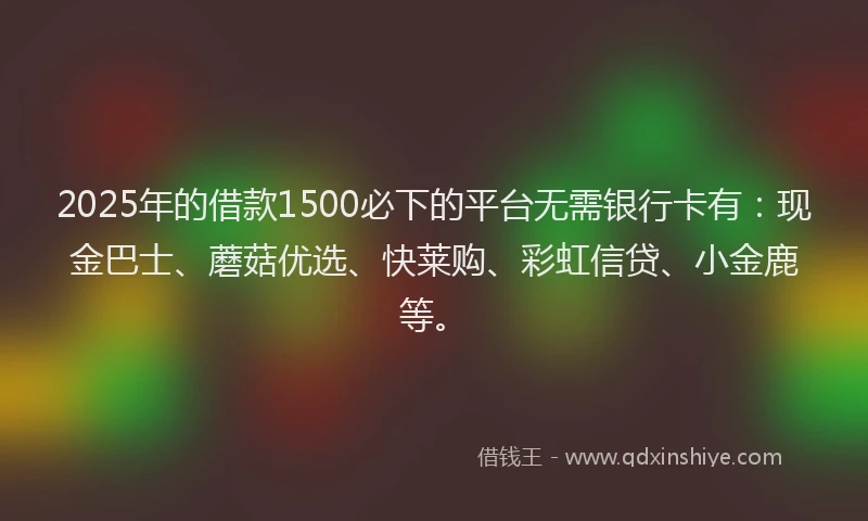 2025年的借款1500必下的平台无需银行卡有:现金巴士、蘑菇优选、快莱购、彩虹信贷、小金鹿等。