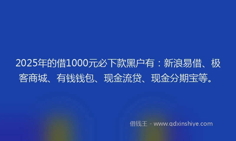 2025年的借1000元必下款黑户有:新浪易借、极客商城、有钱钱包、现金流贷、现金分期宝等。