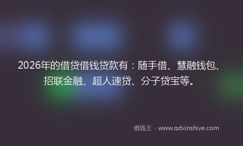 2026年的借贷借钱贷款有:随手借、慧融钱包、招联金融、超人速贷、分子贷宝等。