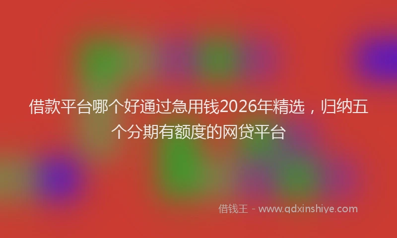 借款平台哪个好通过急用钱2026年精选，归纳五个分期有额度的网贷平台