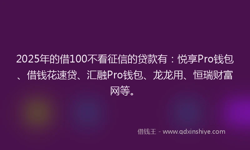 2025年的借100不看征信的贷款有:悦享Pro钱包、借钱花速贷、汇融Pro钱包、龙龙用、恒瑞财富网等。