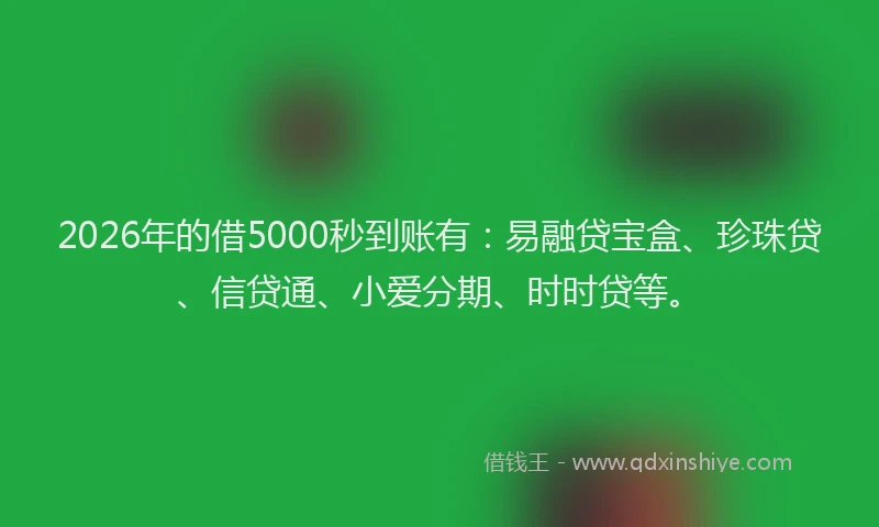 2026年的借5000秒到账有：易融贷宝盒、珍珠贷、信贷通、小爱分期、时时贷等。