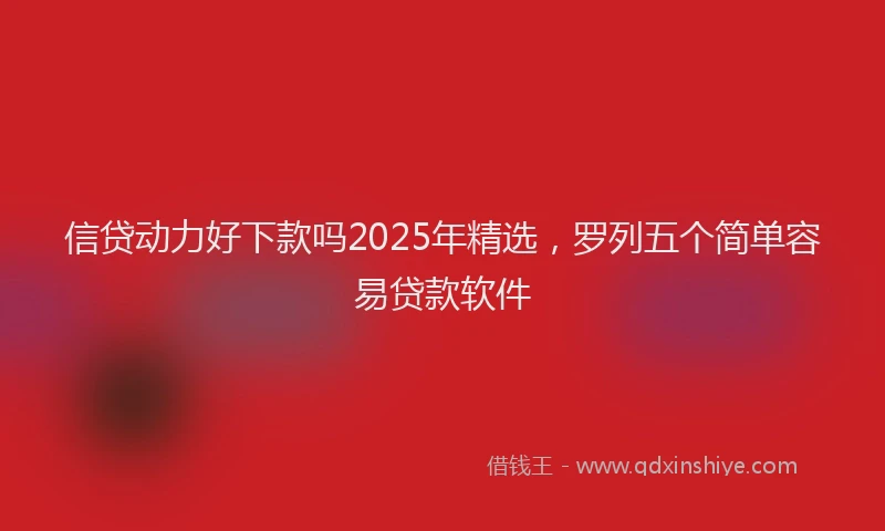 信贷动力好下款吗2025年精选，罗列五个简单容易贷款软件
