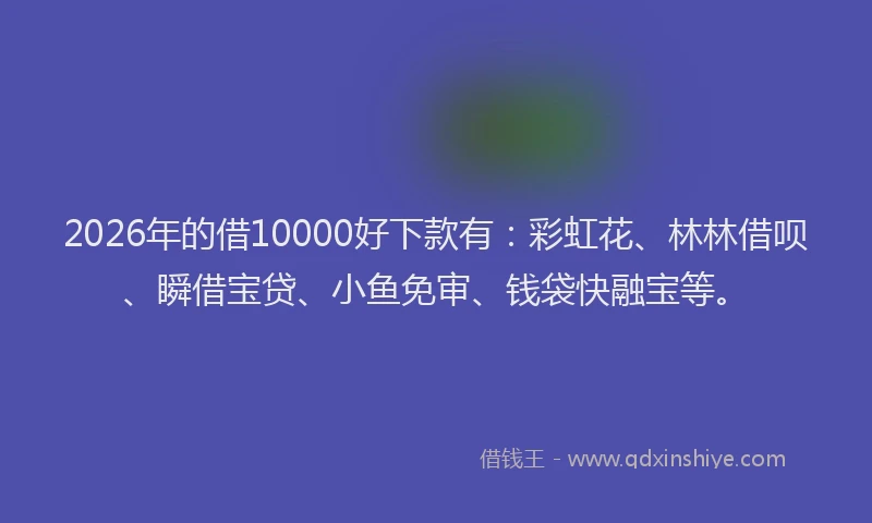 2026年的借10000好下款有：彩虹花、林林借呗、瞬借宝贷、小鱼免审、钱袋快融宝等。