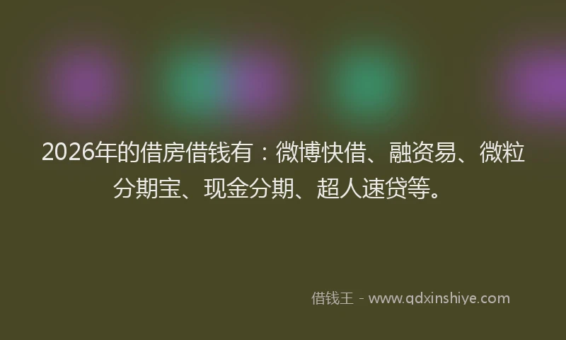2026年的借房借钱有:微博快借、融资易、微粒分期宝、现金分期、超人速贷等。