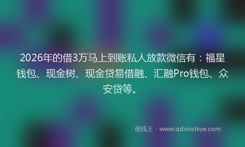 2026年的借3万马上到账私人放款微信有：福星钱包、现金树、现金贷易借融、汇融Pro钱包、众安贷等。