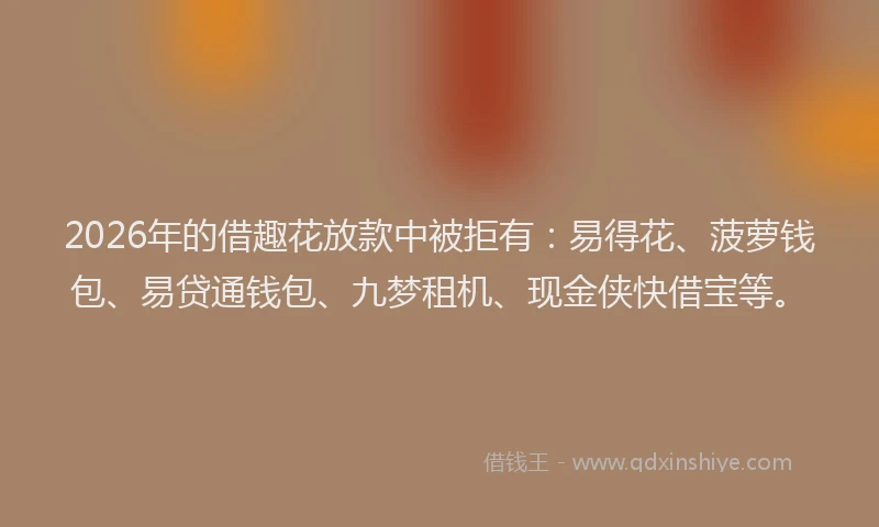 2026年的借趣花放款中被拒有：易得花、菠萝钱包、易贷通钱包、九梦租机、现金侠快借宝等。