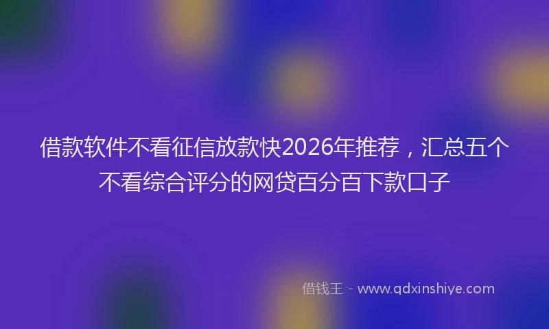借款软件不看征信放款快2026年推荐，汇总五个不看综合评分的网贷百分百下款口子