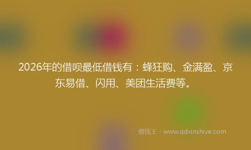2026年的借呗最低借钱有：蜂狂购、金满盈、京东易借、闪用、美团生活费等。