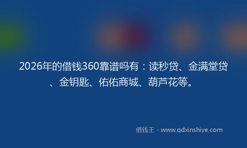 2026年的借钱360靠谱吗有：读秒贷、金满堂贷、金钥匙、佑佑商城、葫芦花等。