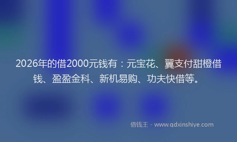 2026年的借2000元钱有：元宝花、翼支付甜橙借钱、盈盈金科、新机易购、功夫快借等。