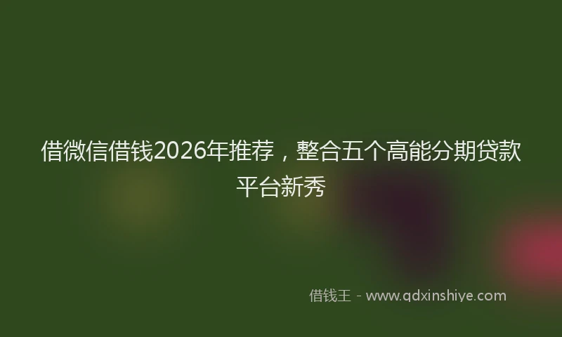 借微信借钱2026年推荐，整合五个高能分期贷款平台新秀