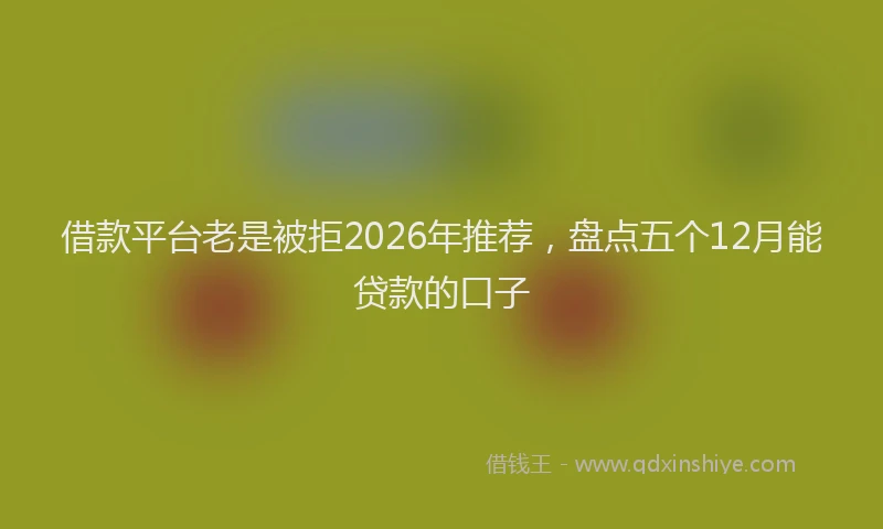 借款平台老是被拒2026年推荐，盘点五个12月能贷款的口子